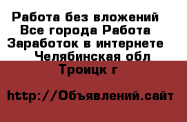 Работа без вложений - Все города Работа » Заработок в интернете   . Челябинская обл.,Троицк г.